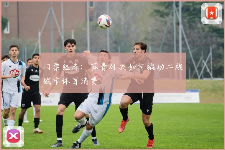 门票经济：苏青对决如何撬动二线城市体育消费