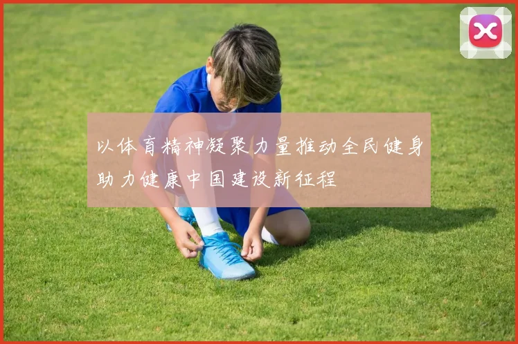 以体育精神凝聚力量推动全民健身助力健康中国建设新征程