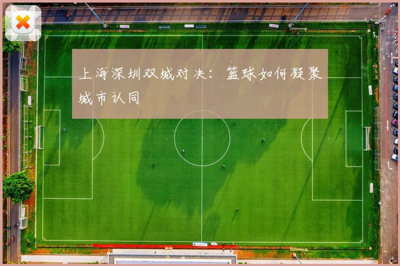 上海深圳双城对决：篮球如何凝聚城市认同