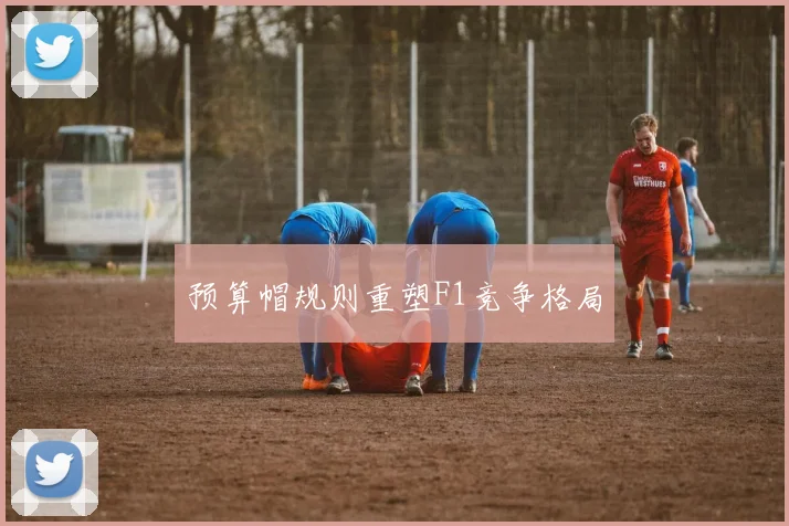 预算帽规则重塑F1竞争格局