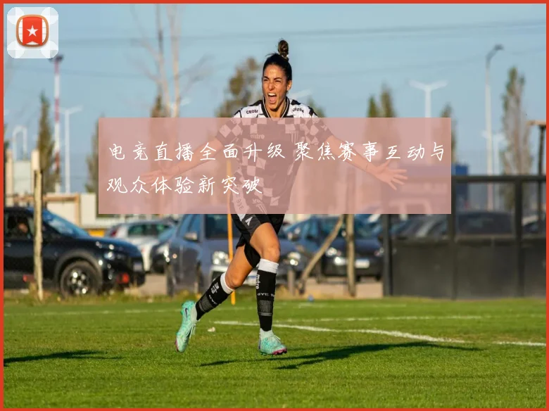 电竞直播全面升级 聚焦赛事互动与观众体验新突破