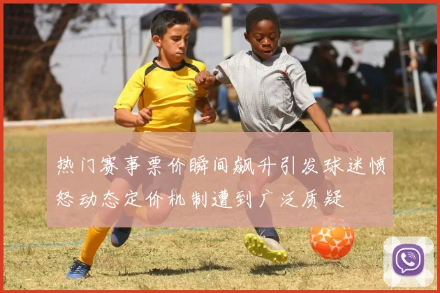 热门赛事票价瞬间飙升引发球迷愤怒动态定价机制遭到广泛质疑