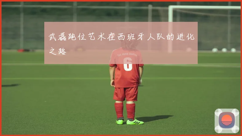 武磊跑位艺术在西班牙人队的进化之路