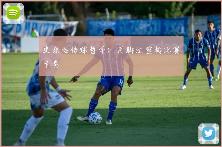 皮尔洛传球哲学：用脚法重构比赛节奏