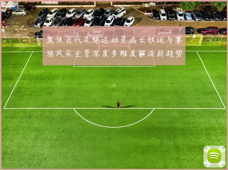 聚焦当代足球运动员成长轨迹与赛场风采全景深度多维度解读新趋势