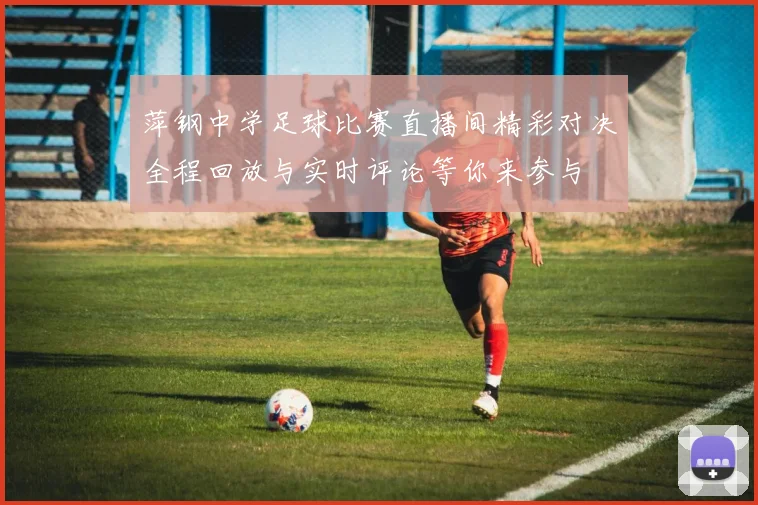 萍钢中学足球比赛直播间精彩对决全程回放与实时评论等你来参与