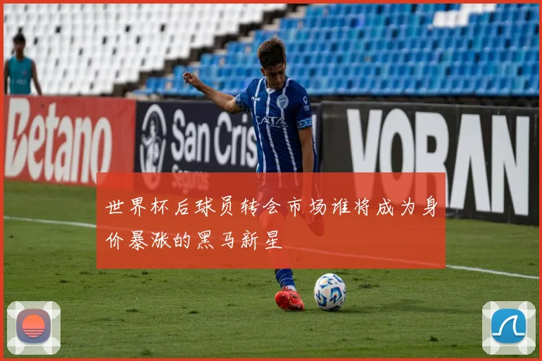 世界杯后球员转会市场谁将成为身价暴涨的黑马新星