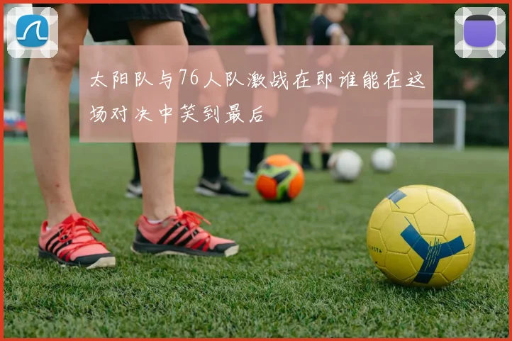 太阳队与76人队激战在即谁能在这场对决中笑到最后