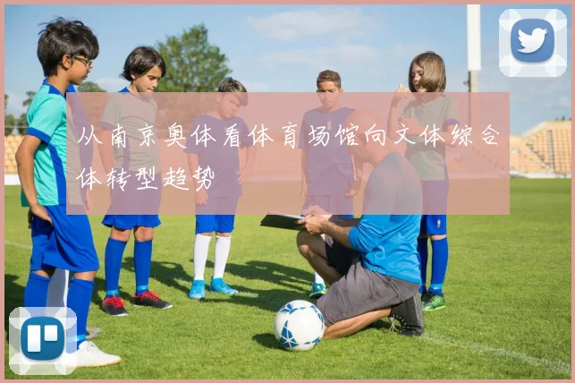 从南京奥体看体育场馆向文体综合体转型趋势