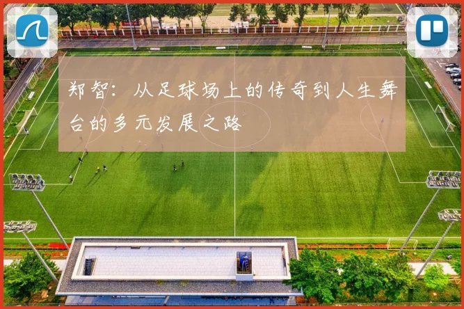 郑智：从足球场上的传奇到人生舞台的多元发展之路