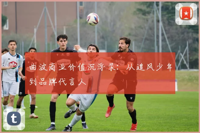 曲波商业价值沉浮录：从追风少年到品牌代言人