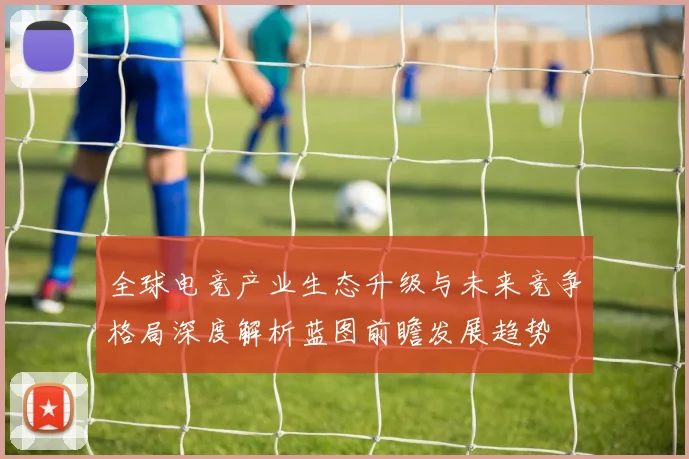 全球电竞产业生态升级与未来竞争格局深度解析蓝图前瞻发展趋势