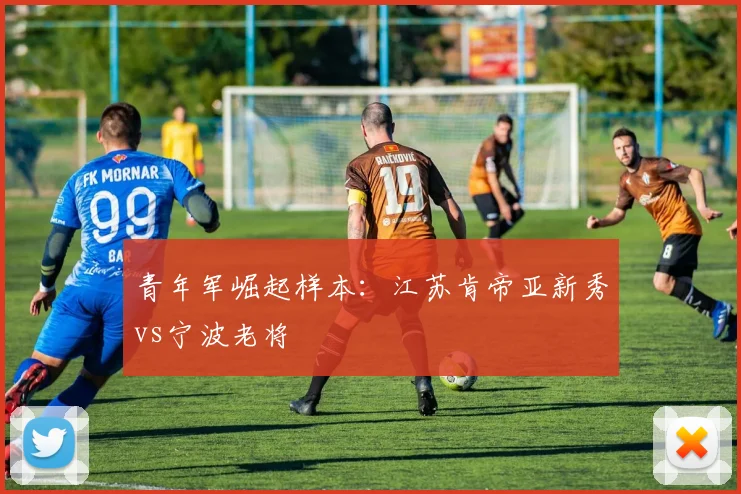 青年军崛起样本：江苏肯帝亚新秀vs宁波老将
