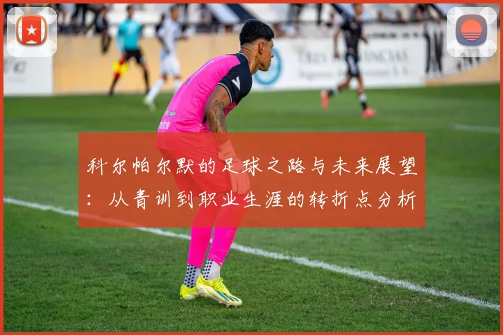 科尔帕尔默的足球之路与未来展望：从青训到职业生涯的转折点分析