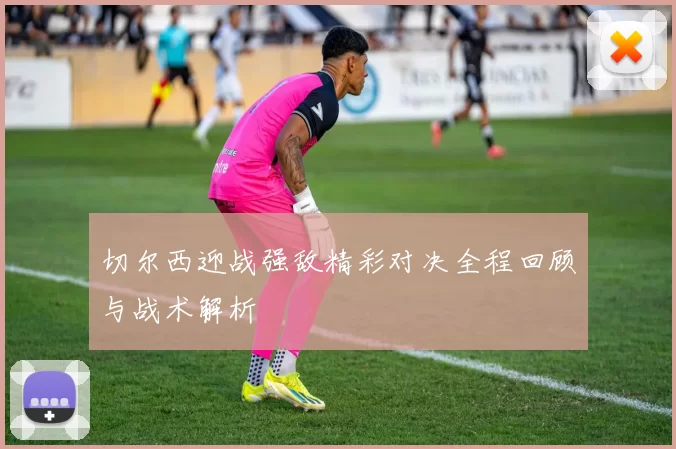 切尔西迎战强敌精彩对决全程回顾与战术解析