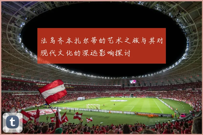 法乌齐本扎尔蒂的艺术之旅与其对现代文化的深远影响探讨