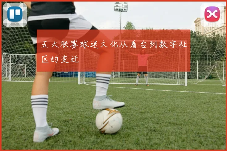 五大联赛球迷文化从看台到数字社区的变迁