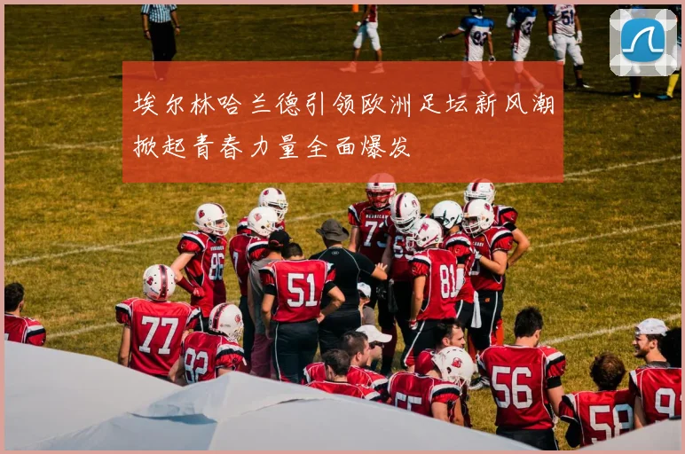 埃尔林哈兰德引领欧洲足坛新风潮掀起青春力量全面爆发